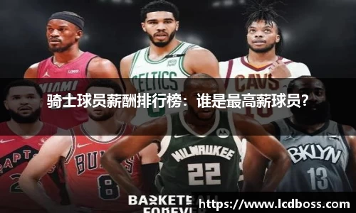 骑士球员薪酬排行榜：谁是最高薪球员？
