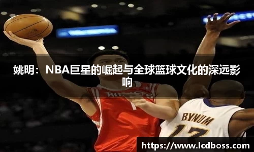 姚明：NBA巨星的崛起与全球篮球文化的深远影响